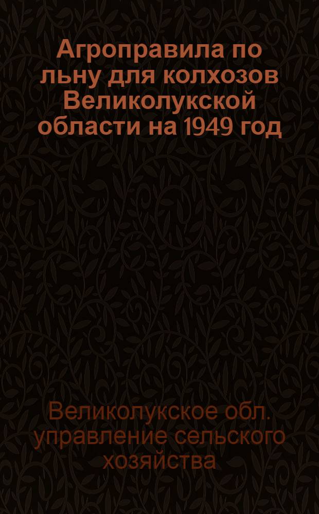 Агроправила по льну для колхозов Великолукской области на 1949 год : Утв. 5/IV 1949 г
