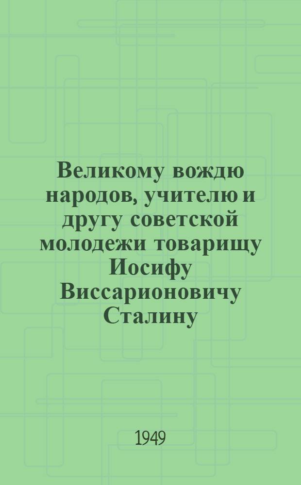Великому вождю народов, учителю и другу советской молодежи товарищу Иосифу Виссарионовичу Сталину : От комсомольцев и молодежи Сов. Союза : К 70-летию со дня рождения : Письмо