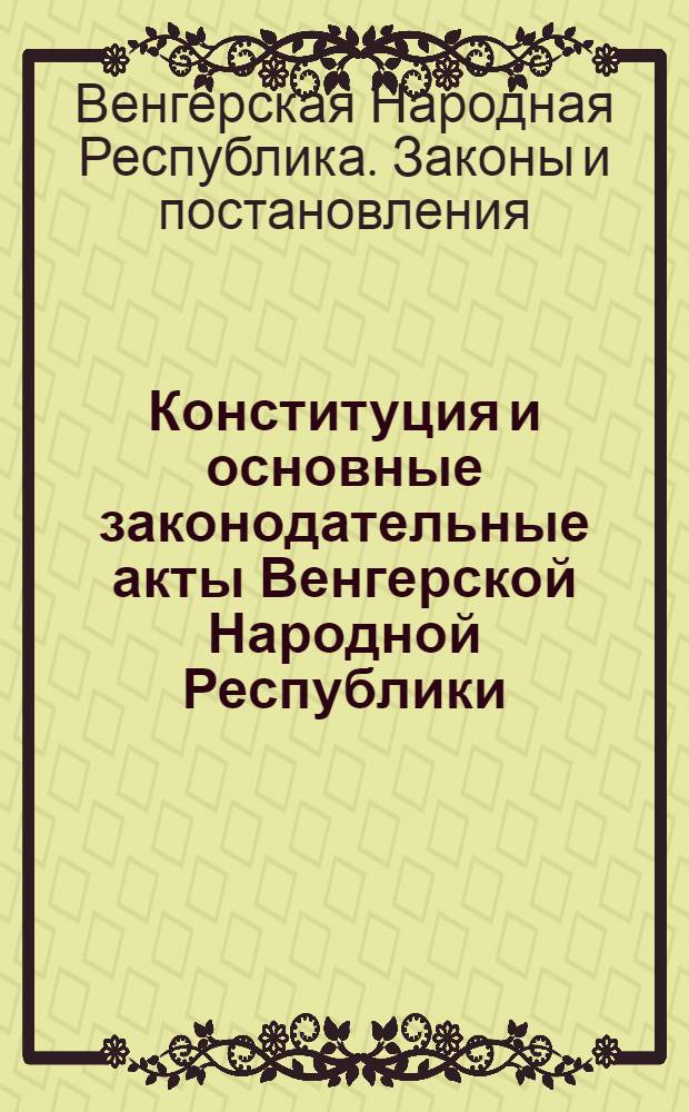 Конституция и основные законодательные акты Венгерской Народной Республики : Пер. с венг