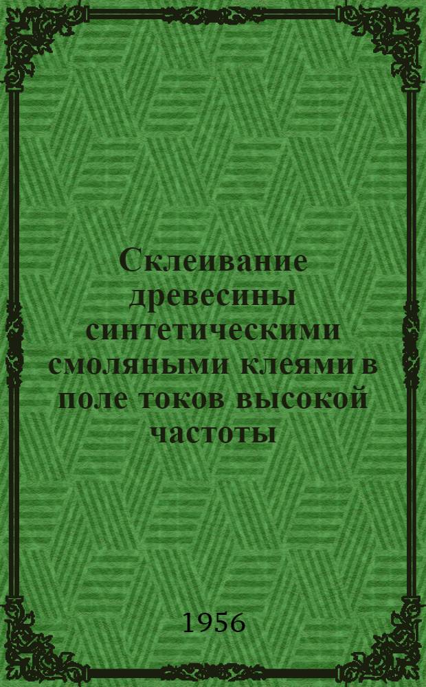 Склеивание древесины синтетическими смоляными клеями в поле токов высокой частоты : Опыт Ленингр. мебельной фабрики им. Халтурина