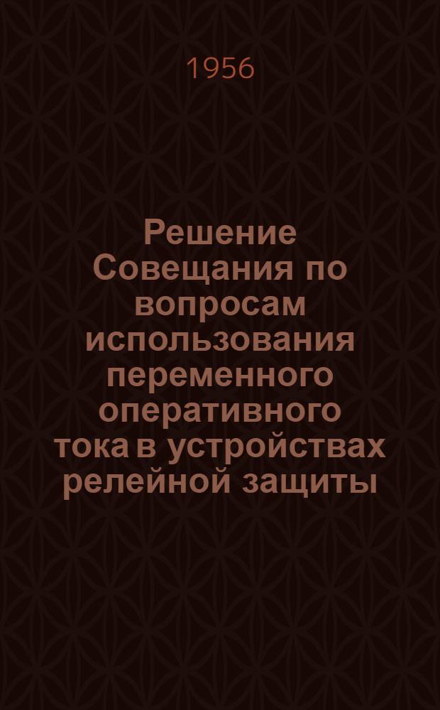Решение Совещания по вопросам использования переменного оперативного тока в устройствах релейной защиты, системной автоматики, телемеханики и дистанционного управления. (7 июля 1956 г., г. Киев)