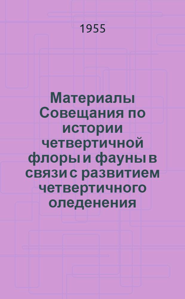 Материалы Совещания по истории четвертичной флоры и фауны в связи с развитием четвертичного оледенения