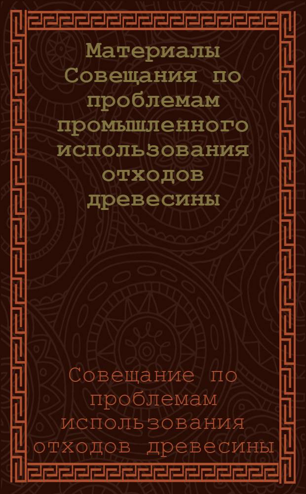 Материалы Совещания по проблемам промышленного использования отходов древесины