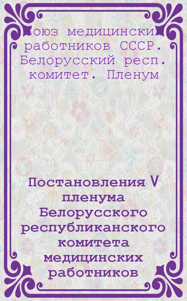 Постановления V пленума Белорусского республиканского комитета медицинских работников. 26-27 августа 1955 г. : О выполнении постановления VIII пленума ВЦСПС "Об улучшении мед. обслуживания рабочих и служащих пром. предприятий" и приказов министра здравоохранения СССР № 69-м и 29-м по Белорус. ССР. О выполнении постановления президиума ЦК Профсоюза медицинских работников от 12 июля 1955 г. и приказа министра здравоохранения СССР № 17-м от 17 января 1955 г. "Об охране здоровья медицинских работников и рабочих медицинской промышленности"