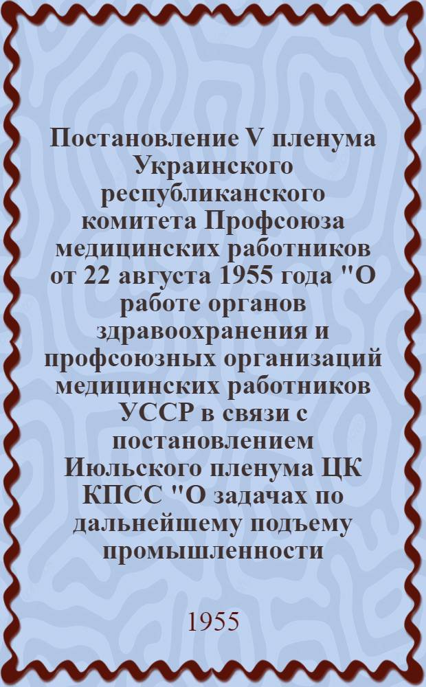 Постановление V пленума Украинского республиканского комитета Профсоюза медицинских работников от 22 августа 1955 года "О работе органов здравоохранения и профсоюзных организаций медицинских работников УССР в связи с постановлением Июльского пленума ЦК КПСС "О задачах по дальнейшему подъему промышленности, техническому прогрессу и улучшению организации производства" : (По докладам министра здравоохранения УССР т. Братусь В.Д., пред. Укр. респ. ком. Профсоюза медработников т. Левченко, М.И.)