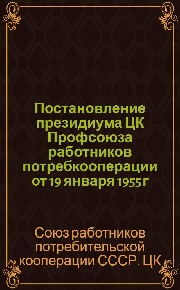 Постановление президиума ЦК Профсоюза работников потребкооперации от 19 января 1955 г. О состоянии и мерах улучшения работы местных комитетов совхозрабкоопов и сельпо