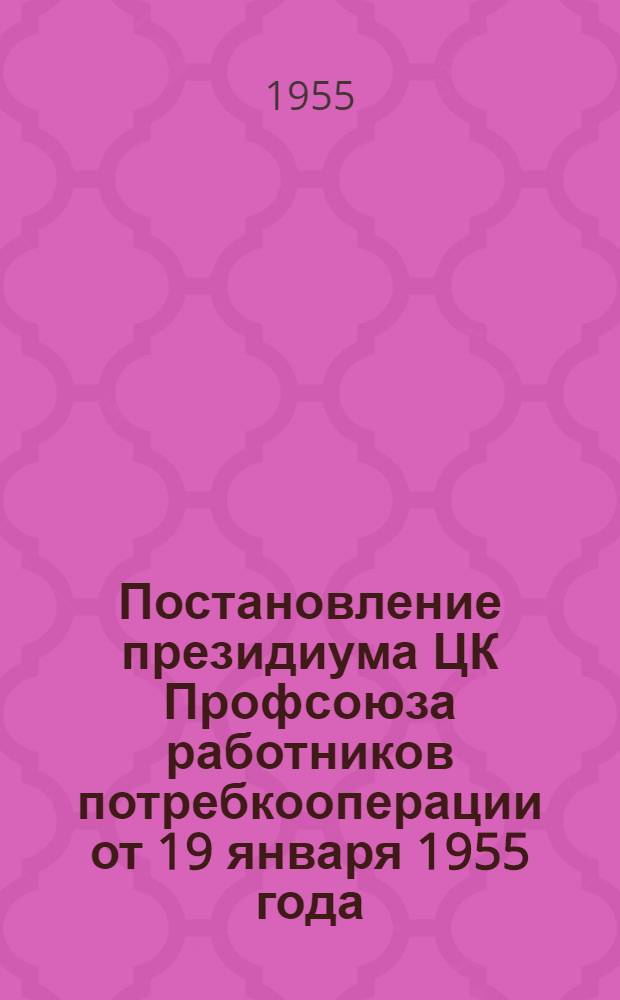 Постановление президиума ЦК Профсоюза работников потребкооперации от 19 января 1955 года. Об итогах выполнения плана членских взносов за 1954 год и о мерах по выполнению плана на 1955 год [и другие материалы]