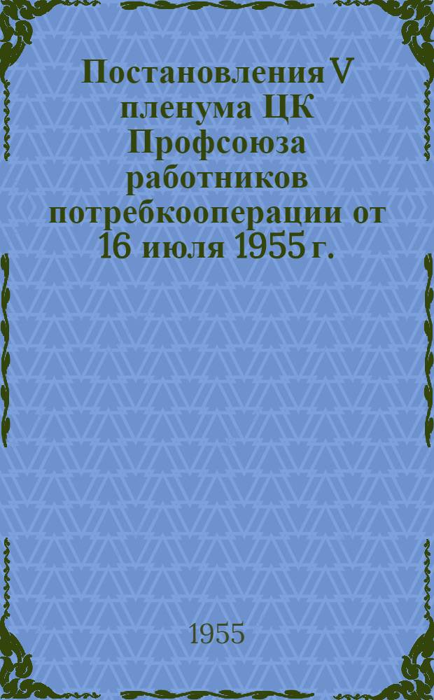 Постановления V пленума ЦК Профсоюза работников потребкооперации от 16 июля 1955 г. : О мерах улучшения работы хоз. и профсоюзных организаций потребкооперации Укр. ССР по заготовкам и закупкам с.-х. продуктов из урожая 1955 г. О состоянии и мерах улучшения охраны труда и техники безопасности на предприятиях и в организациях потребкооперации РСФСР