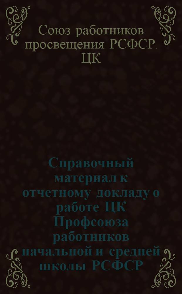 Справочный материал к отчетному докладу о работе ЦК Профсоюза работников начальной и средней школы РСФСР : Делегату VI съезда..