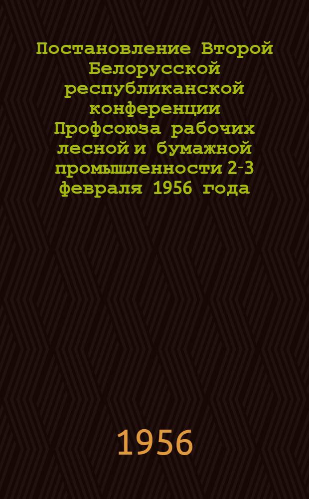 Постановление Второй Белорусской республиканской конференции Профсоюза рабочих лесной и бумажной промышленности 2-3 февраля 1956 года : По отчету респ. ком. профсоюза