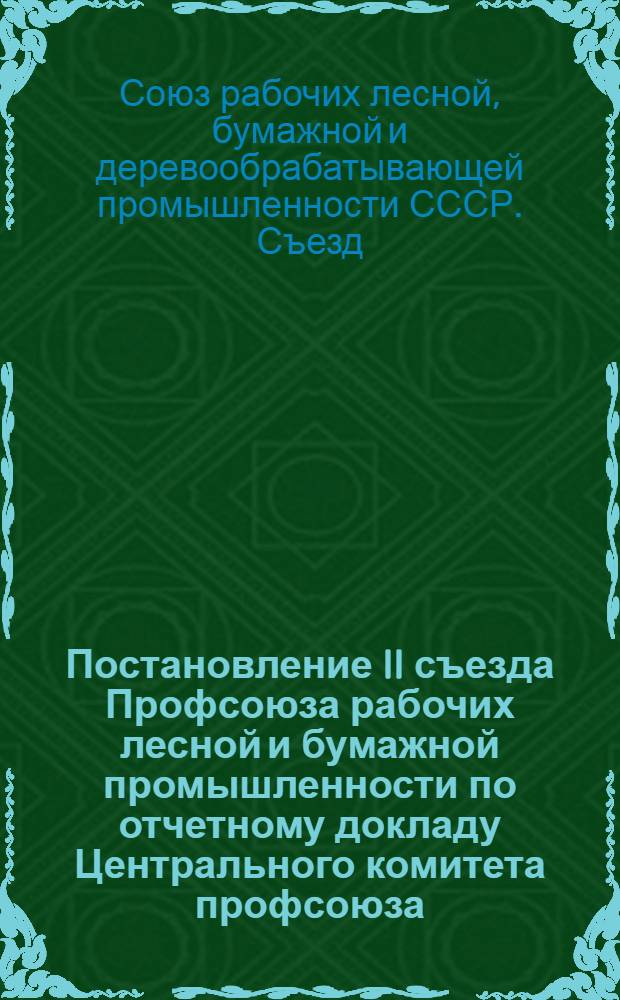 Постановление II съезда Профсоюза рабочих лесной и бумажной промышленности по отчетному докладу Центрального комитета профсоюза. 9-11 апреля 1956 г.