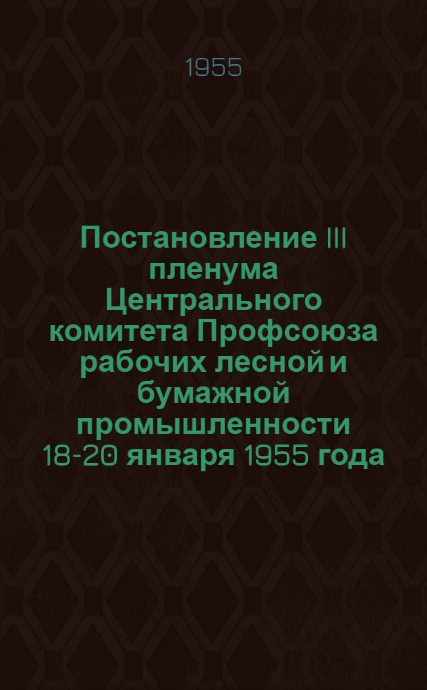 Постановление III пленума Центрального комитета Профсоюза рабочих лесной и бумажной промышленности 18-20 января 1955 года. О ходе выполнения принятых социалистических обязательств предприятиями Министерства лесной промышленности СССР и о работе профсоюзных организаций по дальнейшему развертыванию социалистического соревнования