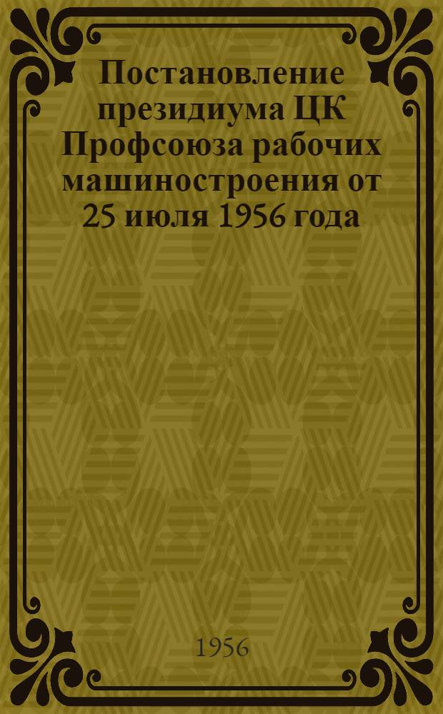 Постановление президиума ЦК Профсоюза рабочих машиностроения от 25 июля 1956 года : О работе цехового ком-та цеха роликовых подшипников 1 ГПЗ им. Л.М. Кагановича