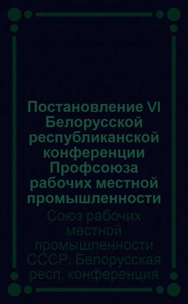 Постановление VI Белорусской республиканской конференции Профсоюза рабочих местной промышленности. 17-18 января 1956 г. : По отчету респ. ком. профсоюза