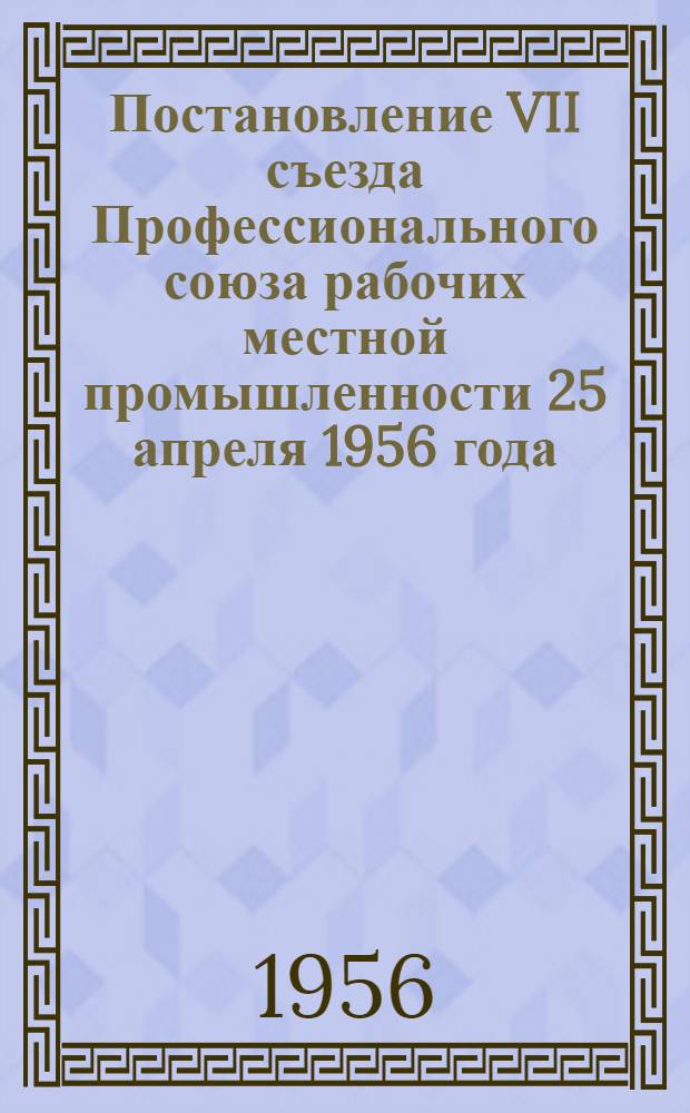 Постановление VII съезда Профессионального союза рабочих местной промышленности 25 апреля 1956 года : По отчету ЦК профсоюза