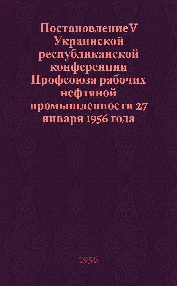 Постановление V Украинской республиканской конференции Профсоюза рабочих нефтяной промышленности 27 января 1956 года : По отчету респ. ком. профсоюза