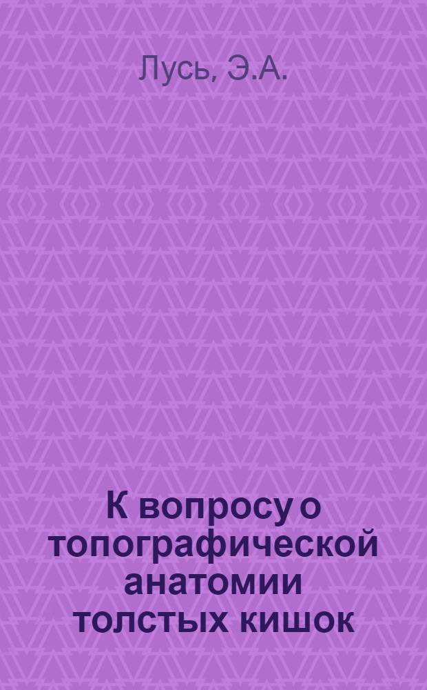 К вопросу о топографической анатомии толстых кишок : Автореферат дис. на соискание учен. степени кандидата мед. наук