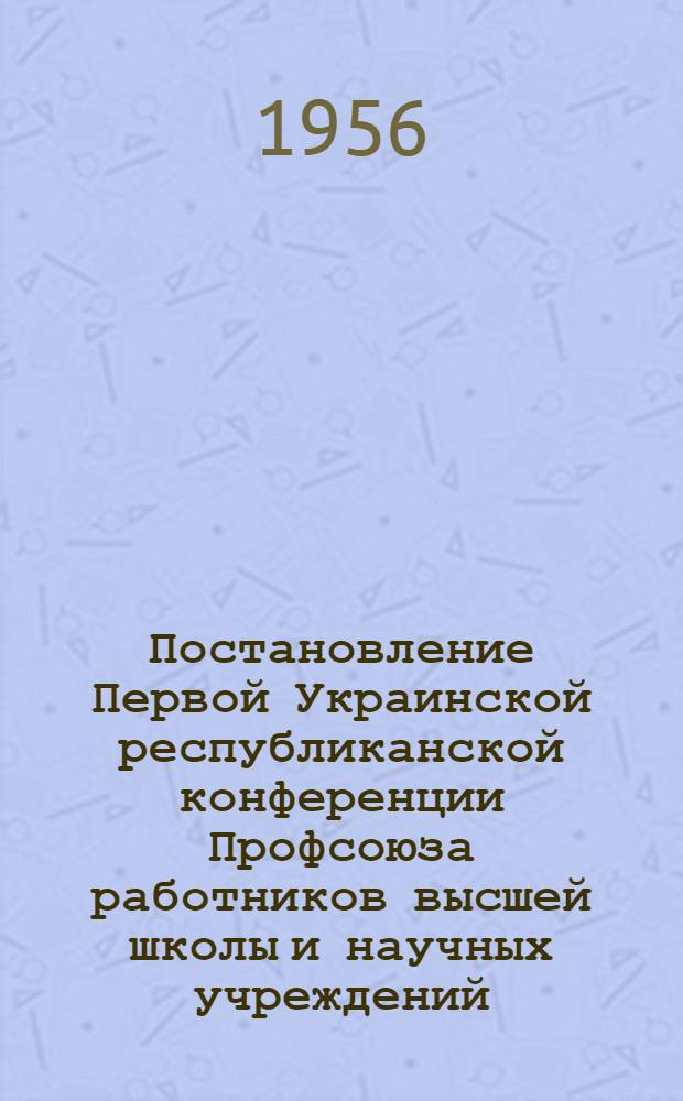 Постановление Первой Украинской республиканской конференции Профсоюза работников высшей школы и научных учреждений. 13-14 февраля 1956 г. : По отчету респ. ком. профсоюза