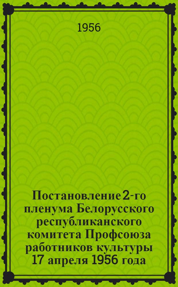 Постановление 2-го пленума Белорусского республиканского комитета Профсоюза работников культуры 17 апреля 1956 года : По отчету респ. ком. профсоюза