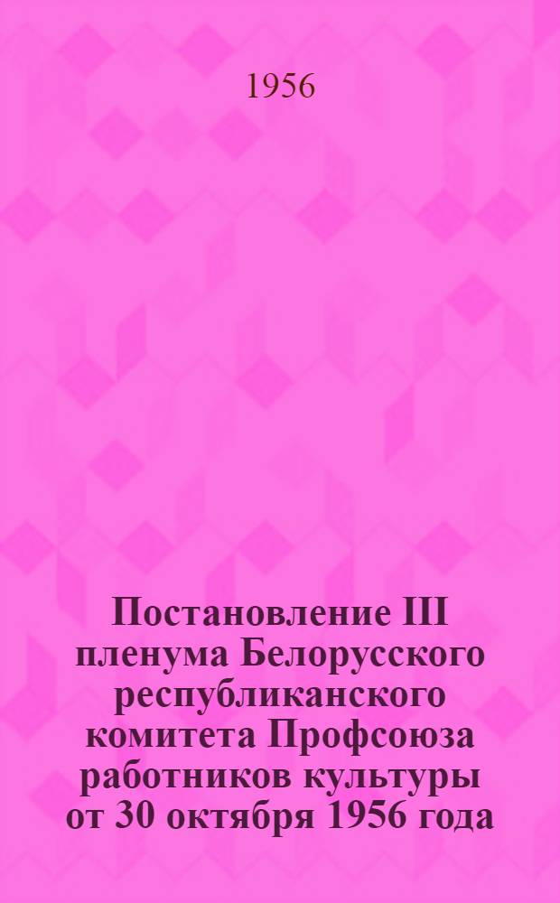 Постановление III пленума Белорусского республиканского комитета Профсоюза работников культуры от 30 октября 1956 года. [Об усилении воспитательной работы профсоюзных организаций среди работников культуры]
