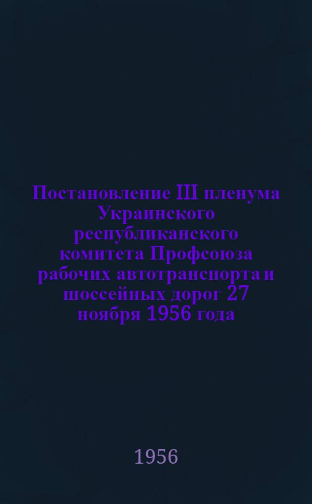 Постановление III пленума Украинского республиканского комитета Профсоюза рабочих автотранспорта и шоссейных дорог 27 ноября 1956 года. О выполнении решений 5 Украинской республиканской конференции профсоюза и постановления президиума ЦК профсоюза от 21 апреля 1956 г. "О состоянии и мерах улучшения организационно-массовой работы в профорганизациях республиканского комитета"