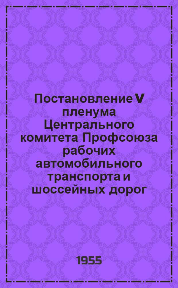 Постановление V пленума Центрального комитета Профсоюза рабочих автомобильного транспорта и шоссейных дорог. (26 августа 1955 г.). [О работе профсоюзных организаций рабочих автомобильного транспорта и шоссейных дорог по выполнению постановления июльского Пленума ЦК КПСС]