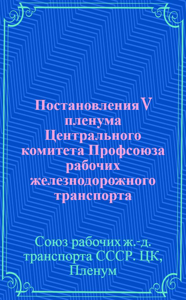 Постановления V пленума Центрального комитета Профсоюза рабочих железнодорожного транспорта. О работе профсоюзных организаций железнодорожного транспорта и строительства по выполнению постановления июльского Пленума ЦК КПСС "О задачах по дальнейшему подъему промышленности, техническому прогрессу и улучшению организации производства"