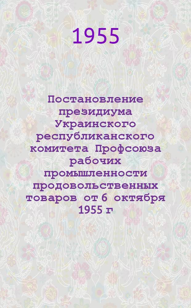Постановление президиума Украинского республиканского комитета Профсоюза рабочих промышленности продовольственных товаров от 6 октября 1955 г. О состоянии охраны труда, техники безопасности и мерах по улучшению условий труда на предприятиях Укрглавмаслосырпрома
