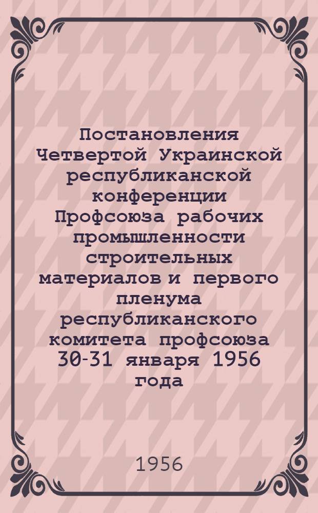 Постановления Четвертой Украинской республиканской конференции Профсоюза рабочих промышленности строительных материалов и первого пленума республиканского комитета профсоюза 30-31 января 1956 года : По отчету респ. ком. профсоюза