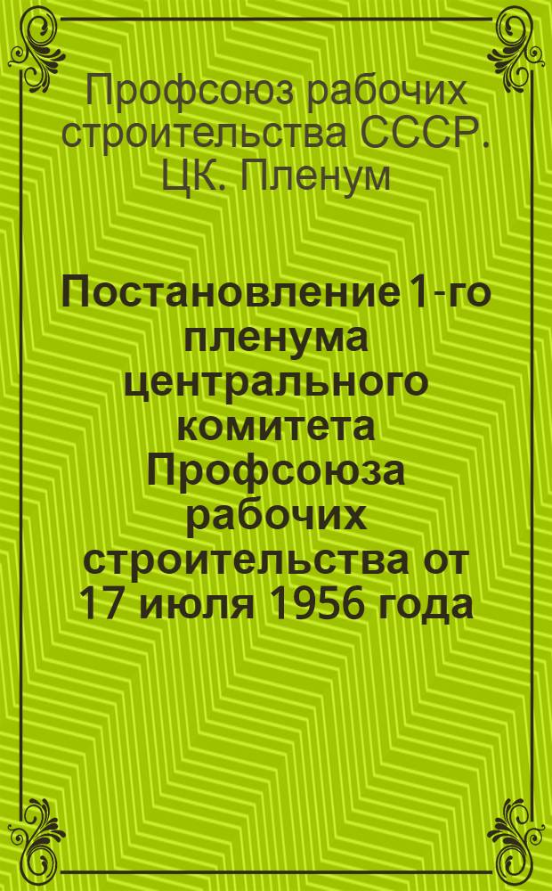 Постановление 1-го пленума центрального комитета Профсоюза рабочих строительства от 17 июля 1956 года. [О выполнении коллективных договоров в строительных организациях и на предприятиях Министерства строительства предприятий металлургической и химической промышленности за 1 полугодие 1956 г.]