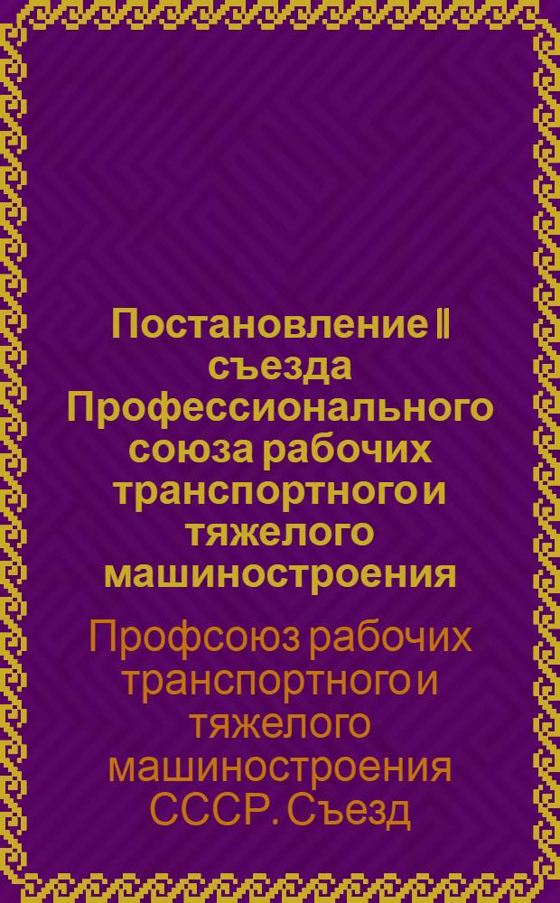 Постановление II съезда Профессионального союза рабочих транспортного и тяжелого машиностроения : По отчету ЦК профсоюза. Ленинград, 1956 г