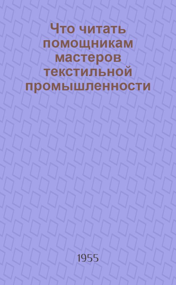 Что читать помощникам мастеров текстильной промышленности : Список производ.-техн. литературы