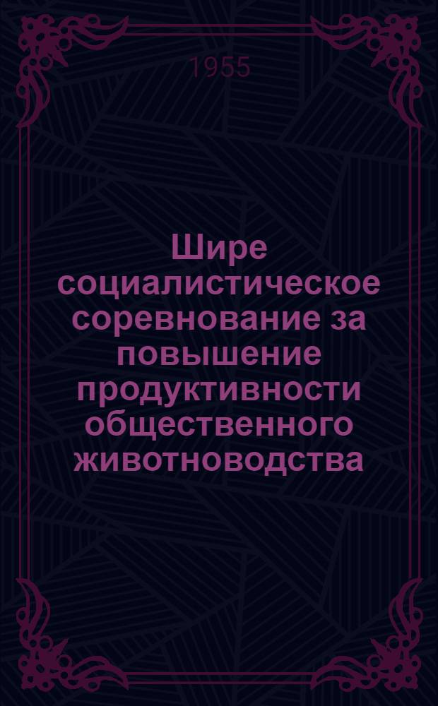 Шире социалистическое соревнование за повышение продуктивности общественного животноводства : Сборник материалов о соц. соревновании животноводов Ряз. обл. за повышение продуктивности скота в 1954-55 хоз. году