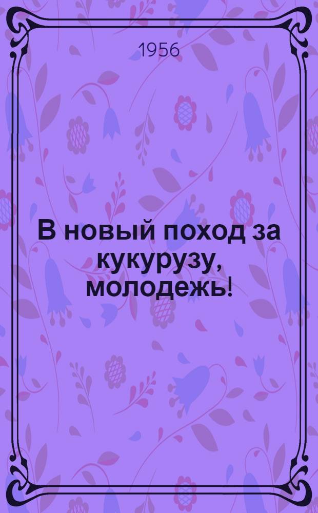 В новый поход за кукурузу, молодежь! : В помощь молодым кукурузоводам