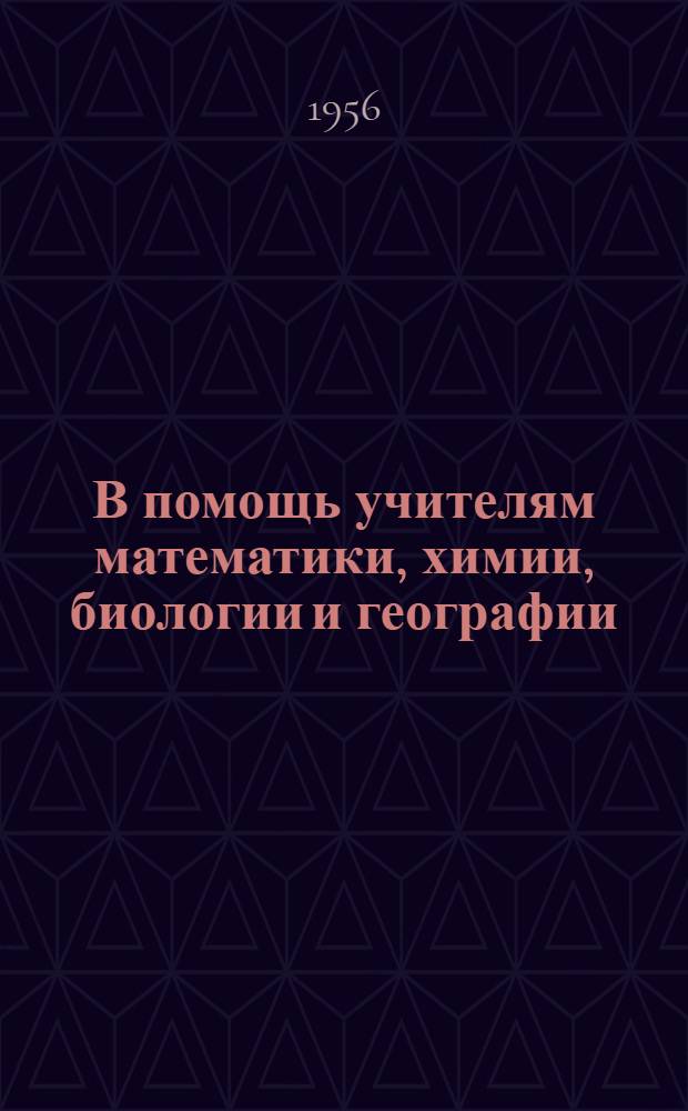 В помощь учителям математики, химии, биологии и географии : Сборник докладов, прочит. на VIII респ. "Пед. чтениях" 1955 г