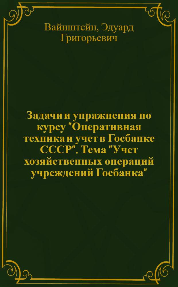 Задачи и упражнения по курсу "Оперативная техника и учет в Госбанке СССР". Тема "Учет хозяйственных операций учреждений Госбанка"