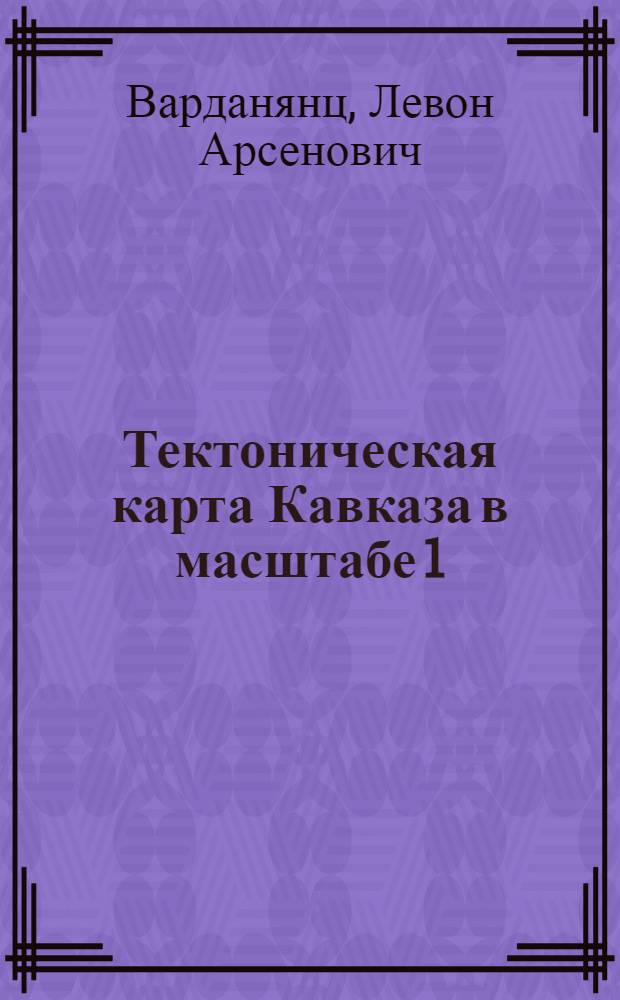 Тектоническая карта Кавказа в масштабе 1:1000000 : Объяснит. записка