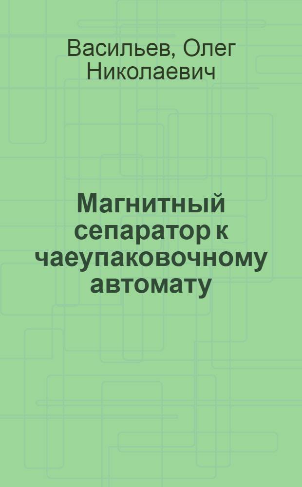 Магнитный сепаратор к чаеупаковочному автомату : (Из опыта работы Моск. чаеразвесочной фабрики им. Ленина)