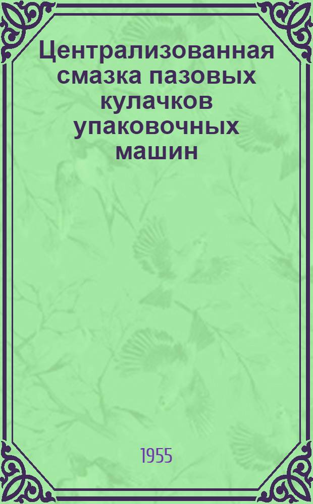 Централизованная смазка пазовых кулачков упаковочных машин : (Из опыта работы Моск. чаеразвесочной фабрики им. Ленина)