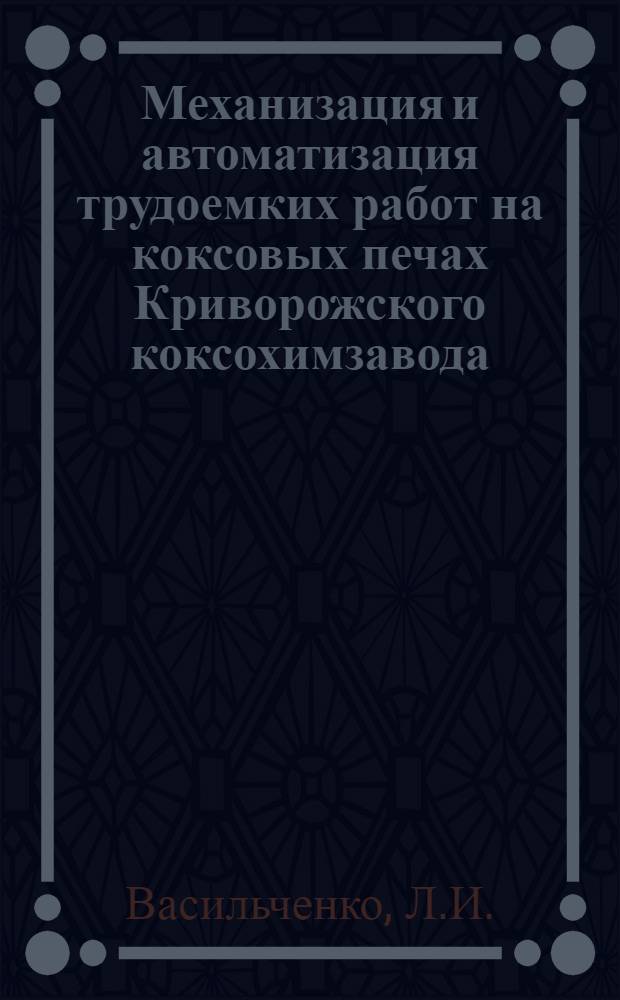 Механизация и автоматизация трудоемких работ на коксовых печах Криворожского коксохимзавода : Доклад на Всесоюз. совещании коксовиков. Сталино. 1955 г