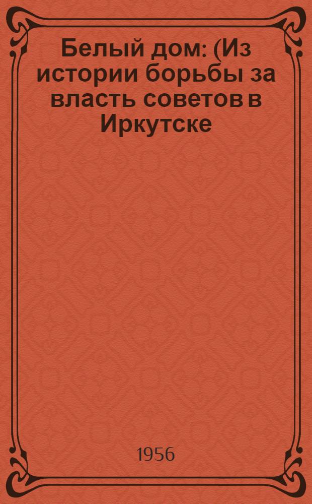 Белый дом : (Из истории борьбы за власть советов в Иркутске)