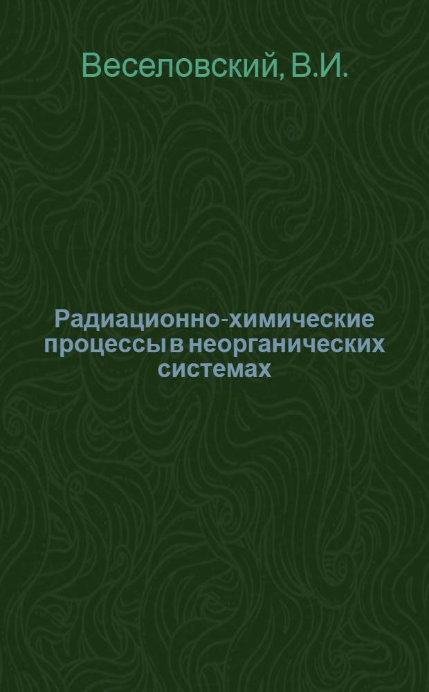 Радиационно-химические процессы в неорганических системах : (Электрохим. действие излучений. Сенсибилизация радиационно-хим. реакций)