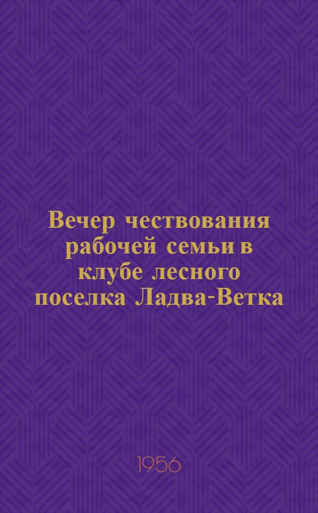 Вечер чествования рабочей семьи в клубе лесного поселка Ладва-Ветка : Ладвин. леспромхоз Карел. АССР