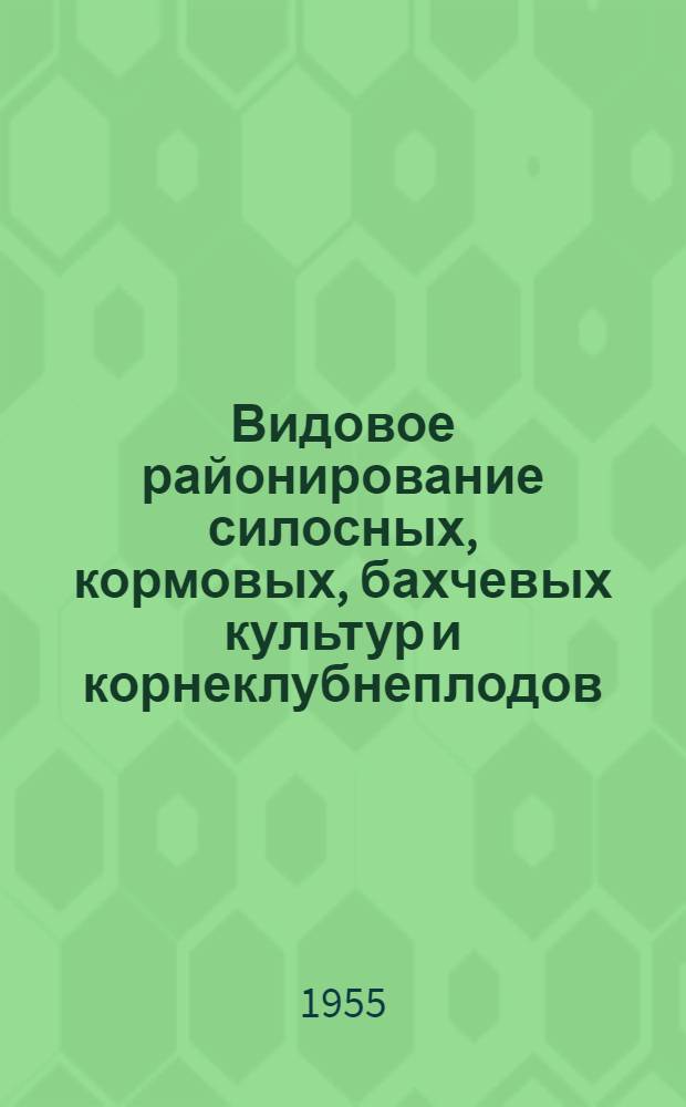 Видовое районирование силосных, кормовых, бахчевых культур и корнеклубнеплодов : Утв. 21/X 1954 г