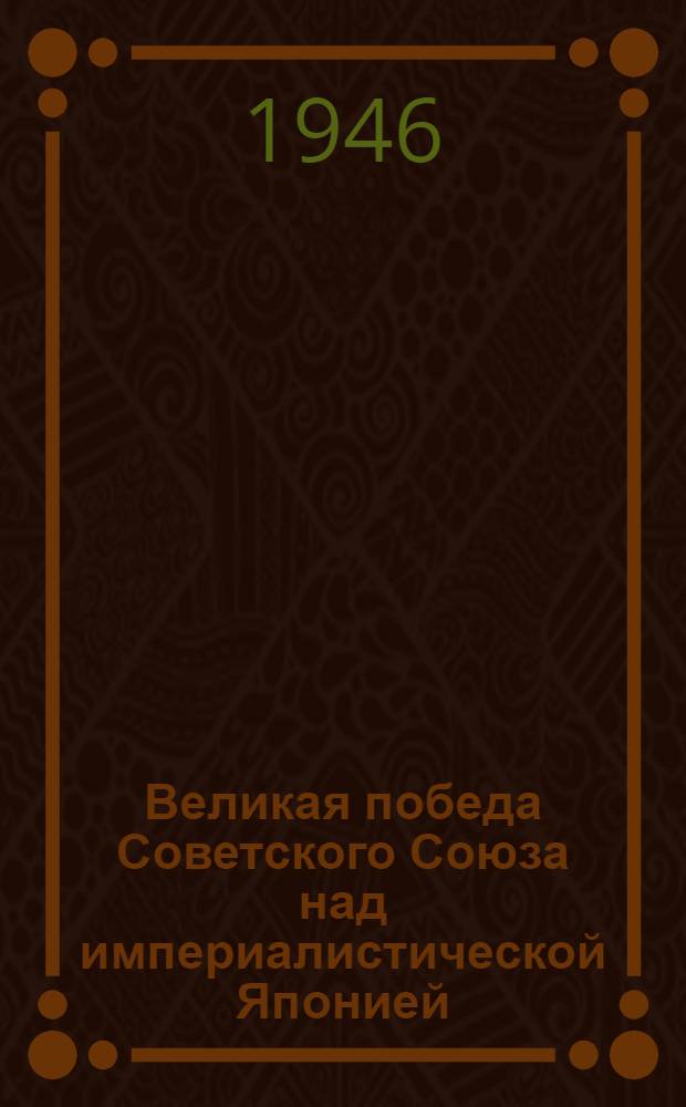 Великая победа Советского Союза над империалистической Японией : В помощь агитаторам к Дню Победы над Японией