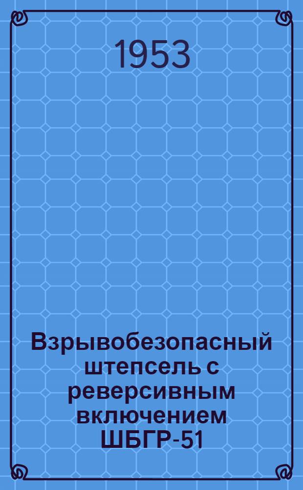 Взрывобезопасный штепсель с реверсивным включением ШБГР-51 : Краткая инструкция по уходу и эксплуатации