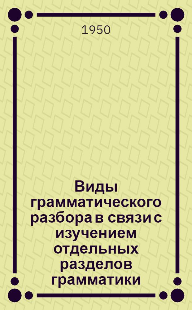 Виды грамматического разбора в связи с изучением отдельных разделов грамматики : Материал к январским учительским совещаниям 1951 г