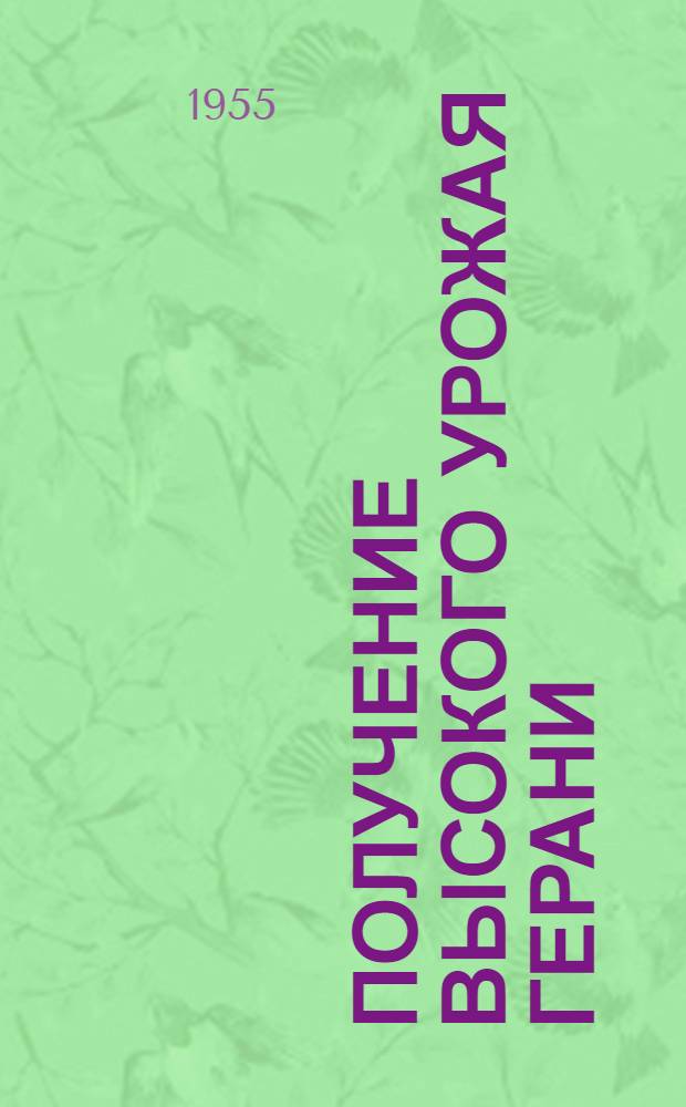 Получение высокого урожая герани : Опыт работы колхозов им. В.И. Ленина и им. Г.М. Маленкова, Молотовабадского района