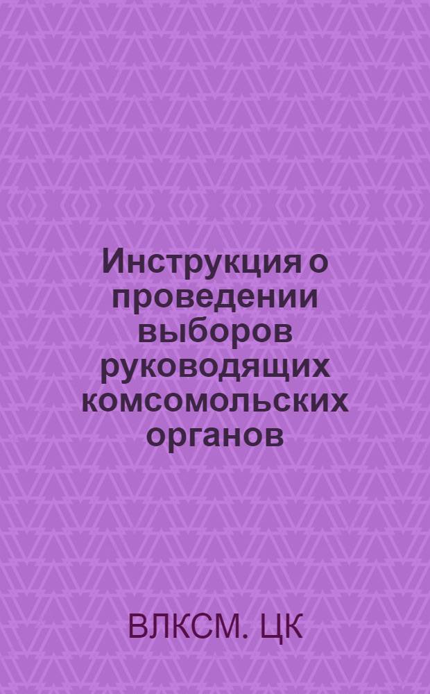 Инструкция о проведении выборов руководящих комсомольских органов : Утв. ЦК ВЛКСМ