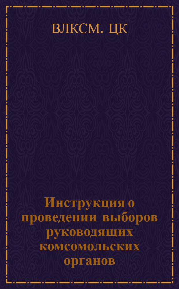 Инструкция о проведении выборов руководящих комсомольских органов : Утв. ЦК ВЛКСМ